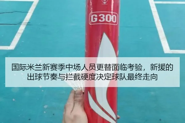 国际米兰新赛季中场人员更替面临考验，新援的出球节奏与拦截硬度决定球队最终走向