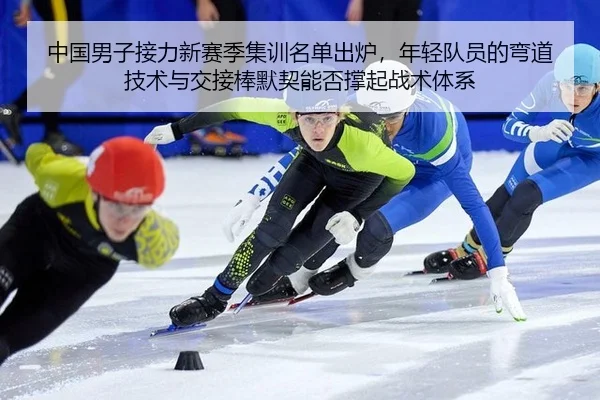 中国男子接力新赛季集训名单出炉，年轻队员的弯道技术与交接棒默契能否撑起战术体系